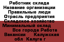 Работник склада › Название организации ­ Правильные люди › Отрасль предприятия ­ Складское хозяйство › Минимальный оклад ­ 29 000 - Все города Работа » Вакансии   . Калужская обл.,Калуга г.